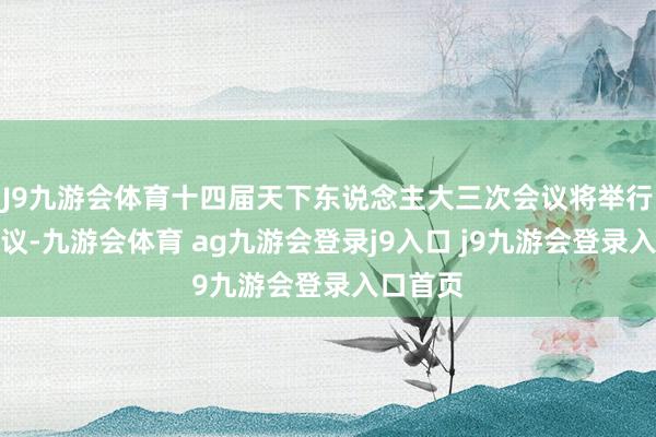 J9九游会体育十四届天下东说念主大三次会议将举行讨论会议-九游会体育 ag九游会登录j9入口 j9九游会登录入口首页