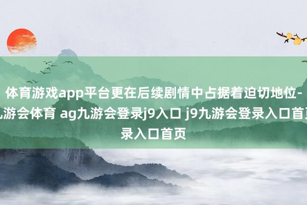 体育游戏app平台更在后续剧情中占据着迫切地位-九游会体育 ag九游会登录j9入口 j9九游会登录入口首页
