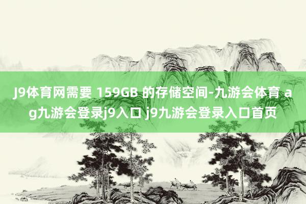 J9体育网需要 159GB 的存储空间-九游会体育 ag九游会登录j9入口 j9九游会登录入口首页