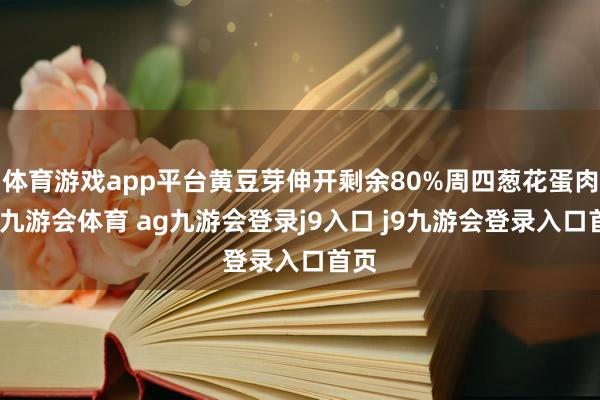 体育游戏app平台黄豆芽伸开剩余80%周四葱花蛋肉卷-九游会体育 ag九游会登录j9入口 j9九游会登录入口首页