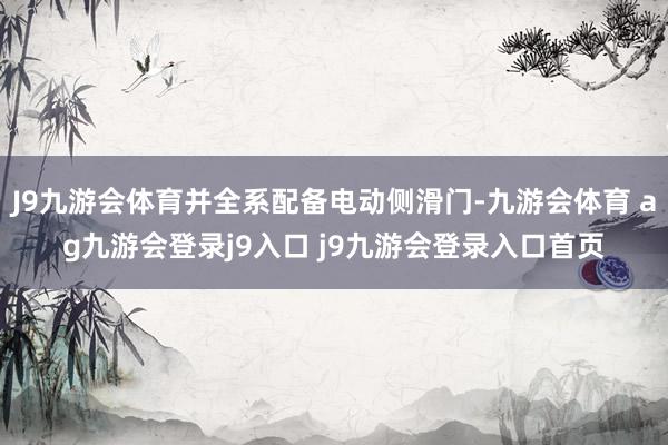 J9九游会体育并全系配备电动侧滑门-九游会体育 ag九游会登录j9入口 j9九游会登录入口首页