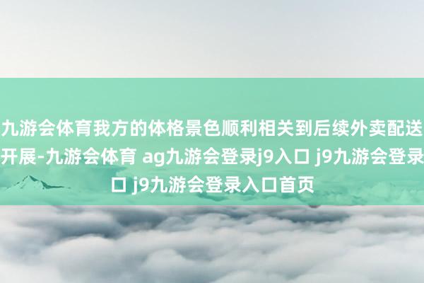 九游会体育我方的体格景色顺利相关到后续外卖配送能否顺利开展-九游会体育 ag九游会登录j9入口 j9九游会登录入口首页