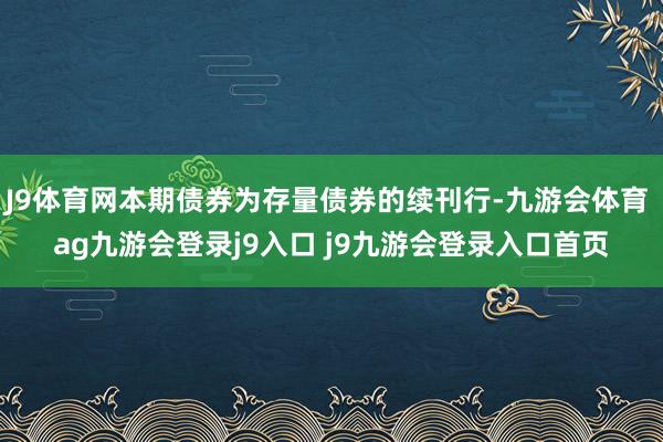 J9体育网本期债券为存量债券的续刊行-九游会体育 ag九游会登录j9入口 j9九游会登录入口首页