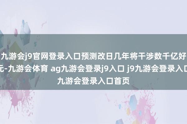 九游会j9官网登录入口预测改日几年将干涉数千亿好意思元-九游会体育 ag九游会登录j9入口 j9九游会登录入口首页