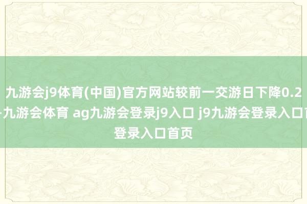九游会j9体育(中国)官方网站较前一交游日下降0.26%-九游会体育 ag九游会登录j9入口 j9九游会登录入口首页