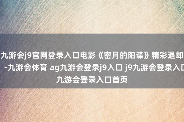 九游会j9官网登录入口电影《密月的阳谍》精彩退却错过。-九游会体育 ag九游会登录j9入口 j9九游会登录入口首页