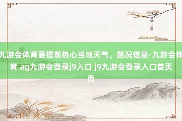 九游会体育要提前热心当地天气、路况信息-九游会体育 ag九游会登录j9入口 j9九游会登录入口首页