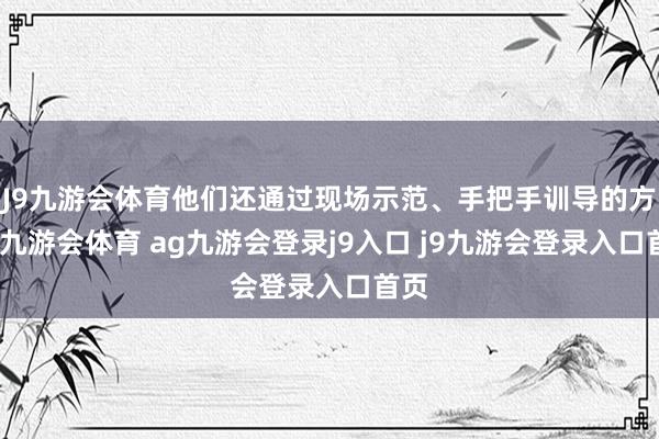 J9九游会体育他们还通过现场示范、手把手训导的方法-九游会体育 ag九游会登录j9入口 j9九游会登录入口首页