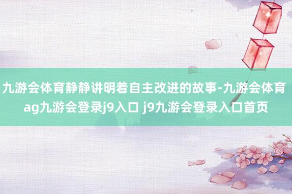九游会体育静静讲明着自主改进的故事-九游会体育 ag九游会登录j9入口 j9九游会登录入口首页