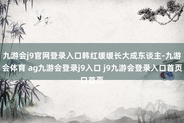 九游会j9官网登录入口韩红缓缓长大成东谈主-九游会体育 ag九游会登录j9入口 j9九游会登录入口首页