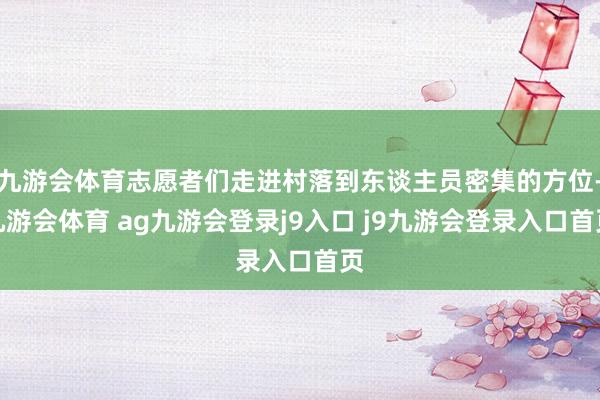 九游会体育志愿者们走进村落到东谈主员密集的方位-九游会体育 ag九游会登录j9入口 j9九游会登录入口首页
