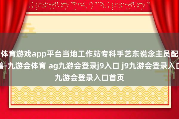 体育游戏app平台当地工作站专科手艺东说念主员配备完善-九游会体育 ag九游会登录j9入口 j9九游会登录入口首页