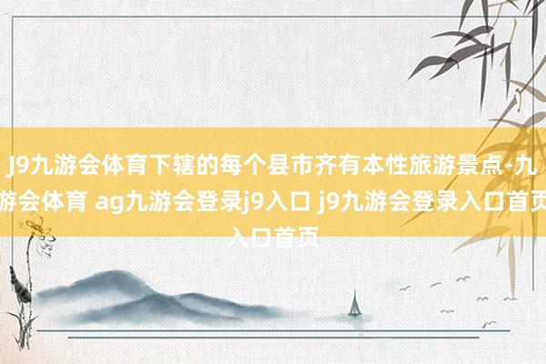 J9九游会体育下辖的每个县市齐有本性旅游景点-九游会体育 ag九游会登录j9入口 j9九游会登录入口首页