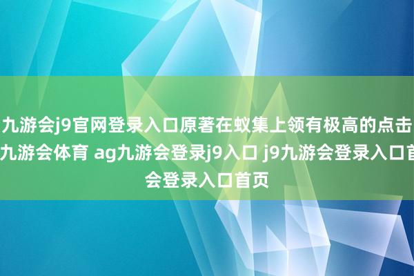 九游会j9官网登录入口原著在蚁集上领有极高的点击量-九游会体育 ag九游会登录j9入口 j9九游会登录入口首页