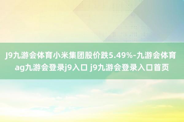 J9九游会体育小米集团股价跌5.49%-九游会体育 ag九游会登录j9入口 j9九游会登录入口首页
