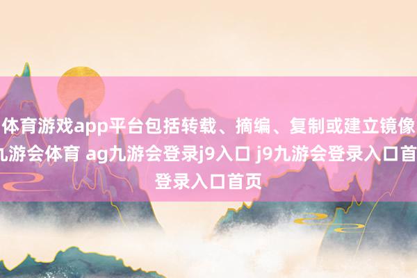 体育游戏app平台包括转载、摘编、复制或建立镜像-九游会体育 ag九游会登录j9入口 j9九游会登录入口首页
