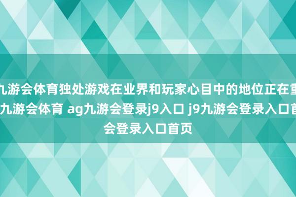 九游会体育独处游戏在业界和玩家心目中的地位正在重塑-九游会体育 ag九游会登录j9入口 j9九游会登录入口首页