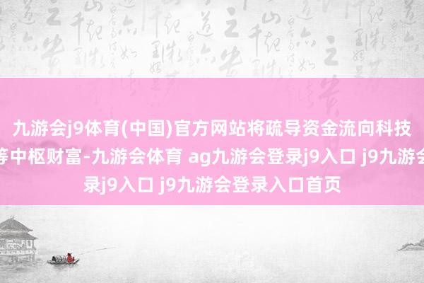 九游会j9体育(中国)官方网站将疏导资金流向科技立异、央国企等中枢财富-九游会体育 ag九游会登录j9入口 j9九游会登录入口首页
