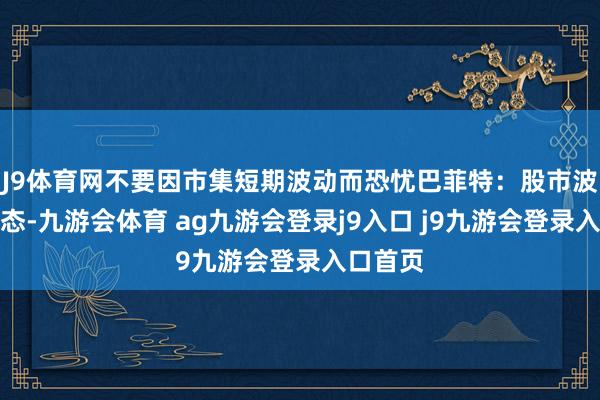 J9体育网不要因市集短期波动而恐忧巴菲特：股市波动是常态-九游会体育 ag九游会登录j9入口 j9九游会登录入口首页