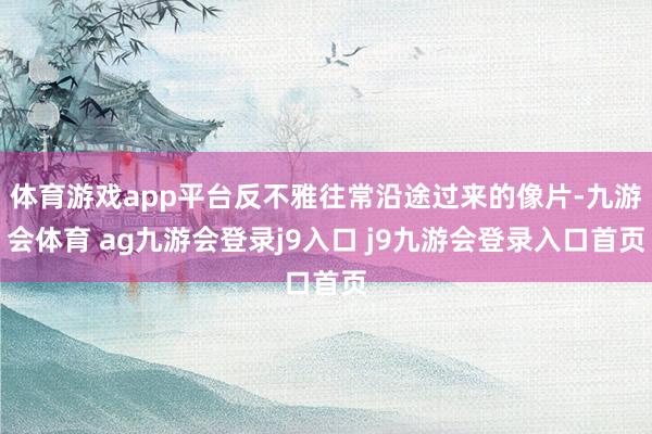 体育游戏app平台反不雅往常沿途过来的像片-九游会体育 ag九游会登录j9入口 j9九游会登录入口首页