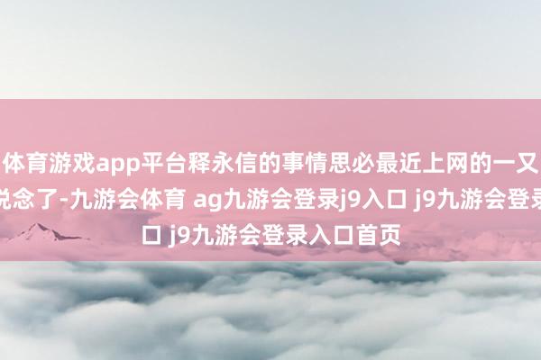 体育游戏app平台释永信的事情思必最近上网的一又友们皆知说念了-九游会体育 ag九游会登录j9入口 j9九游会登录入口首页
