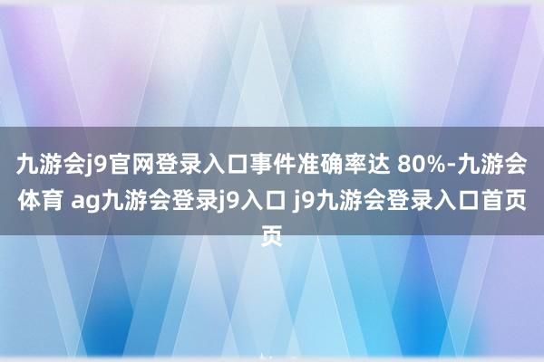 九游会j9官网登录入口事件准确率达 80%-九游会体育 ag九游会登录j9入口 j9九游会登录入口首页