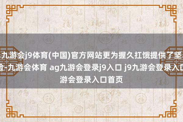 九游会j9体育(中国)官方网站更为握久扛饿提供了坚实保险-九游会体育 ag九游会登录j9入口 j9九游会登录入口首页