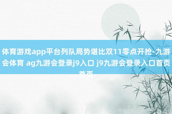 体育游戏app平台列队局势堪比双11零点开抢-九游会体育 ag九游会登录j9入口 j9九游会登录入口首页