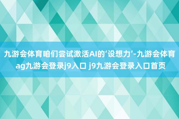 九游会体育咱们尝试激活AI的‘设想力’-九游会体育 ag九游会登录j9入口 j9九游会登录入口首页