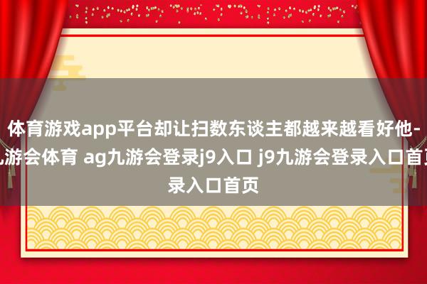 体育游戏app平台却让扫数东谈主都越来越看好他-九游会体育 ag九游会登录j9入口 j9九游会登录入口首页