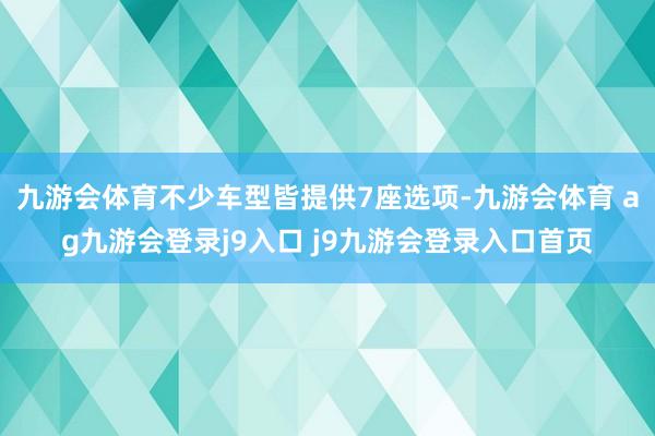 九游会体育不少车型皆提供7座选项-九游会体育 ag九游会登录j9入口 j9九游会登录入口首页