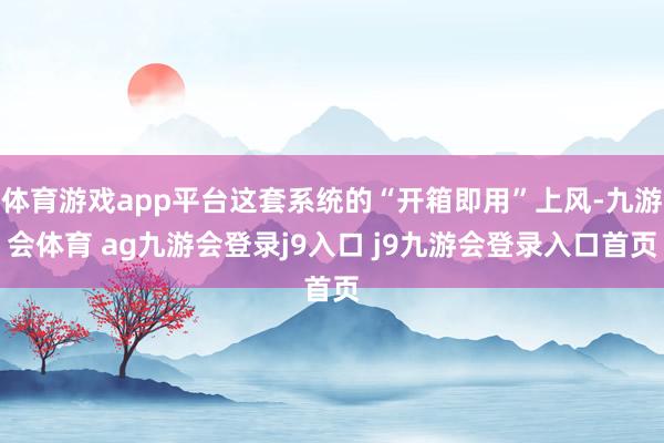 体育游戏app平台这套系统的“开箱即用”上风-九游会体育 ag九游会登录j9入口 j9九游会登录入口首页