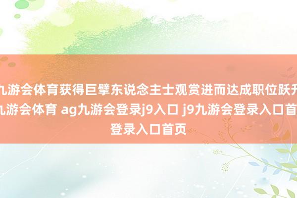 九游会体育获得巨擘东说念主士观赏进而达成职位跃升-九游会体育 ag九游会登录j9入口 j9九游会登录入口首页