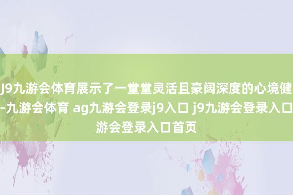 J9九游会体育展示了一堂堂灵活且豪阔深度的心境健康课-九游会体育 ag九游会登录j9入口 j9九游会登录入口首页