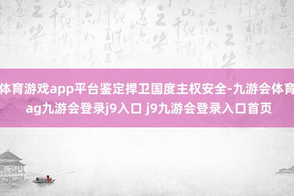 体育游戏app平台鉴定捍卫国度主权安全-九游会体育 ag九游会登录j9入口 j9九游会登录入口首页