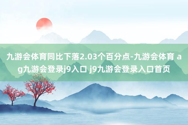九游会体育同比下落2.03个百分点-九游会体育 ag九游会登录j9入口 j9九游会登录入口首页