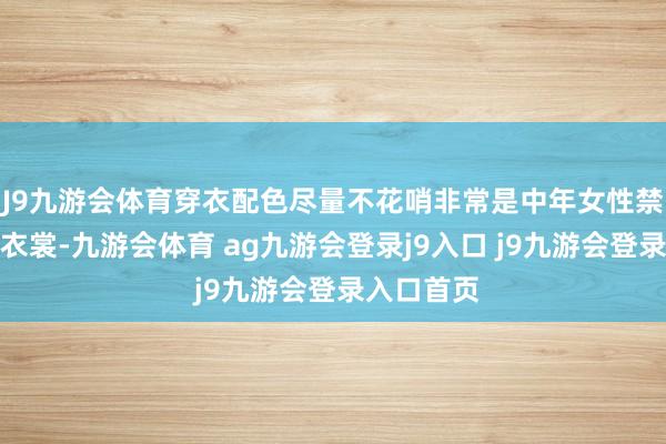 J9九游会体育穿衣配色尽量不花哨非常是中年女性禁受花哨的衣裳-九游会体育 ag九游会登录j9入口 j9九游会登录入口首页