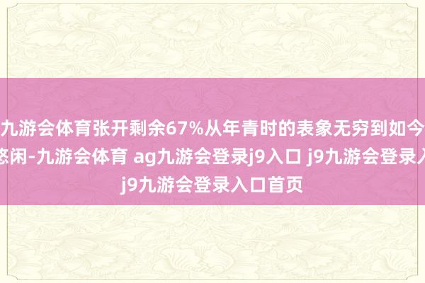 九游会体育张开剩余67%从年青时的表象无穷到如今的宁静悠闲-九游会体育 ag九游会登录j9入口 j9九游会登录入口首页