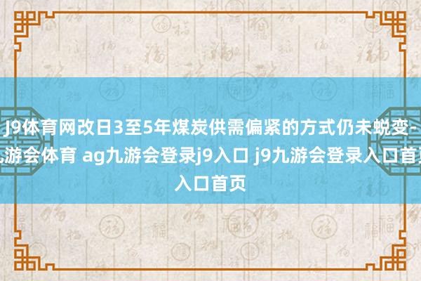 J9体育网改日3至5年煤炭供需偏紧的方式仍未蜕变-九游会体育 ag九游会登录j9入口 j9九游会登录入口首页