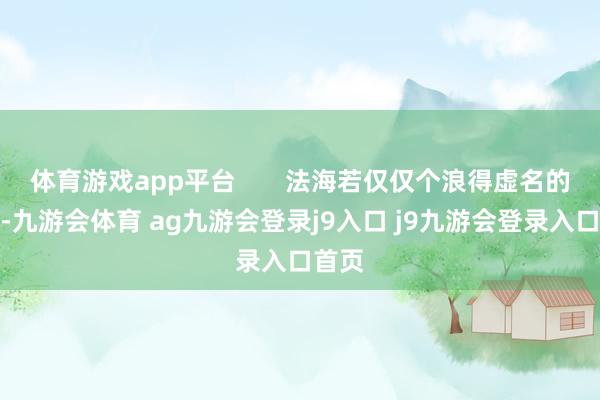 体育游戏app平台 法海若仅仅个浪得虚名的高僧-九游会体育 ag九游会登录j9入口 j9九游会登录入口首页