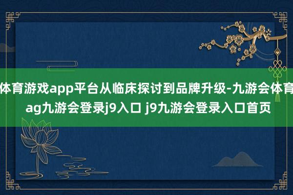 体育游戏app平台从临床探讨到品牌升级-九游会体育 ag九游会登录j9入口 j9九游会登录入口首页