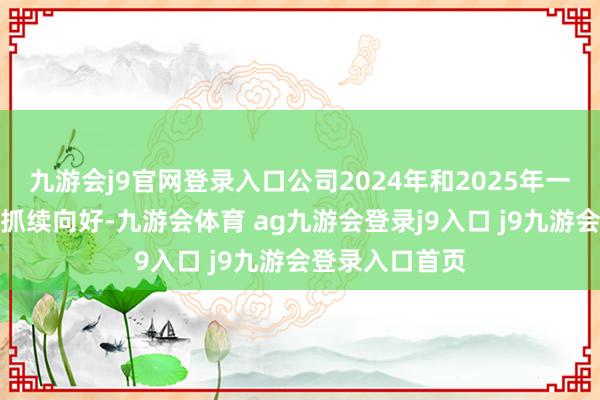 九游会j9官网登录入口公司2024年和2025年一季报方案情况抓续向好-九游会体育 ag九游会登录j9入口 j9九游会登录入口首页