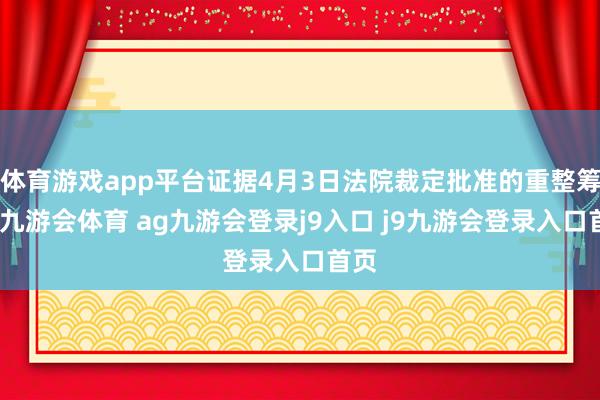 体育游戏app平台证据4月3日法院裁定批准的重整筹备-九游会体育 ag九游会登录j9入口 j9九游会登录入口首页