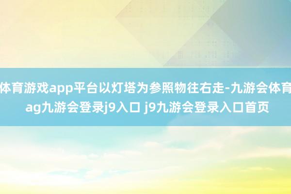 体育游戏app平台以灯塔为参照物往右走-九游会体育 ag九游会登录j9入口 j9九游会登录入口首页