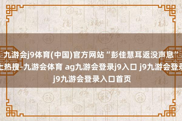 九游会j9体育(中国)官方网站“彭佳慧耳返没声息”话题还登上热搜-九游会体育 ag九游会登录j9入口 j9九游会登录入口首页