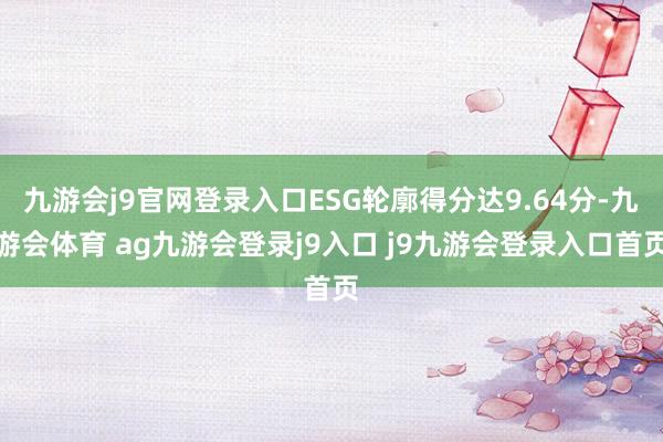 九游会j9官网登录入口ESG轮廓得分达9.64分-九游会体育 ag九游会登录j9入口 j9九游会登录入口首页