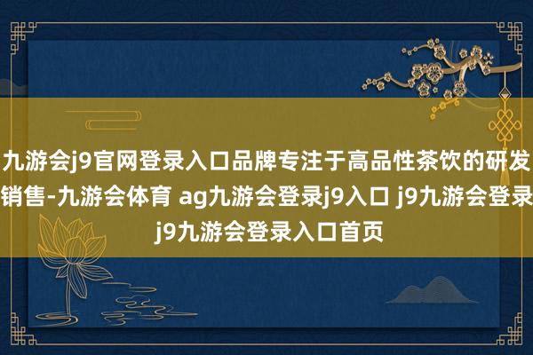 九游会j9官网登录入口品牌专注于高品性茶饮的研发、坐褥与销售-九游会体育 ag九游会登录j9入口 j9九游会登录入口首页