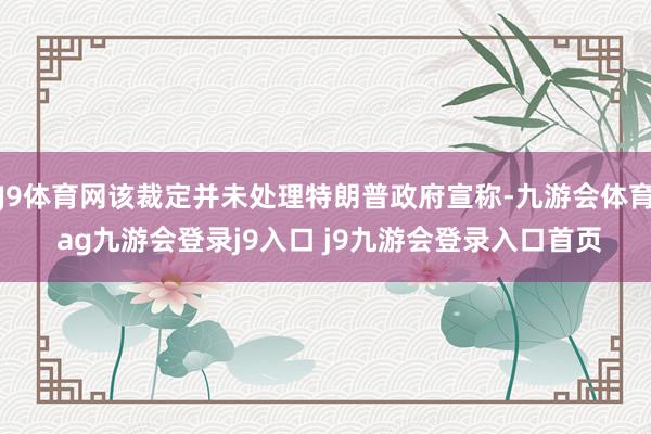 J9体育网该裁定并未处理特朗普政府宣称-九游会体育 ag九游会登录j9入口 j9九游会登录入口首页
