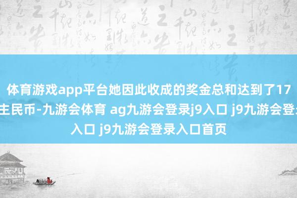 体育游戏app平台她因此收成的奖金总和达到了173万东说念主民币-九游会体育 ag九游会登录j9入口 j9九游会登录入口首页