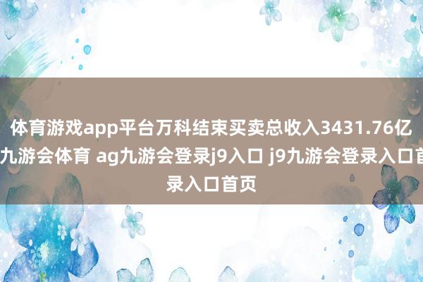 体育游戏app平台万科结束买卖总收入3431.76亿元-九游会体育 ag九游会登录j9入口 j9九游会登录入口首页